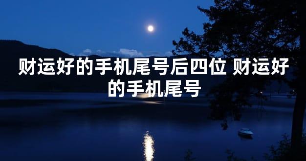 财运好的手机尾号后四位 财运好的手机尾号